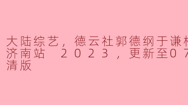 大陆综艺，德云社郭德纲于谦相声专场济南站 2023，更新至07期，高清版